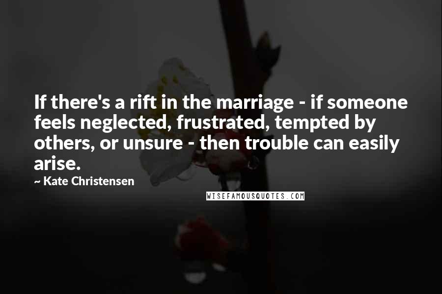 Kate Christensen Quotes: If there's a rift in the marriage - if someone feels neglected, frustrated, tempted by others, or unsure - then trouble can easily arise.