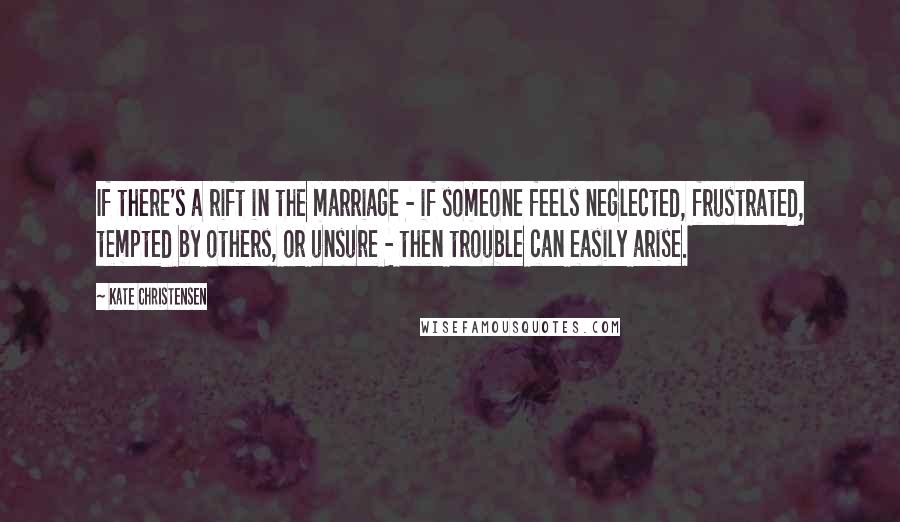 Kate Christensen Quotes: If there's a rift in the marriage - if someone feels neglected, frustrated, tempted by others, or unsure - then trouble can easily arise.