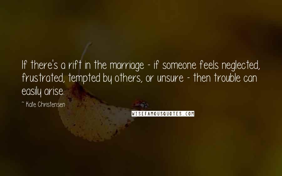 Kate Christensen Quotes: If there's a rift in the marriage - if someone feels neglected, frustrated, tempted by others, or unsure - then trouble can easily arise.