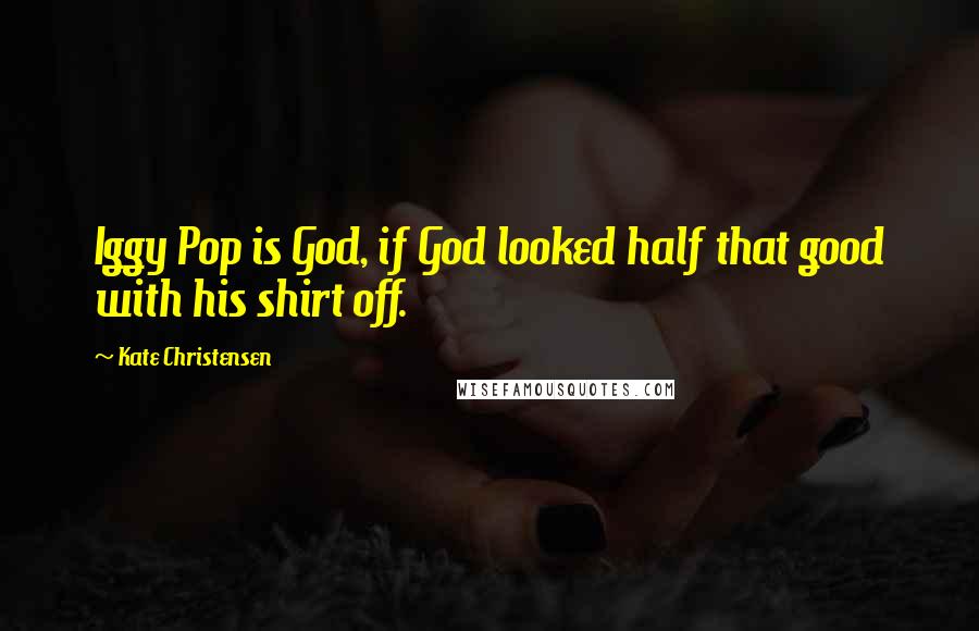 Kate Christensen Quotes: Iggy Pop is God, if God looked half that good with his shirt off.