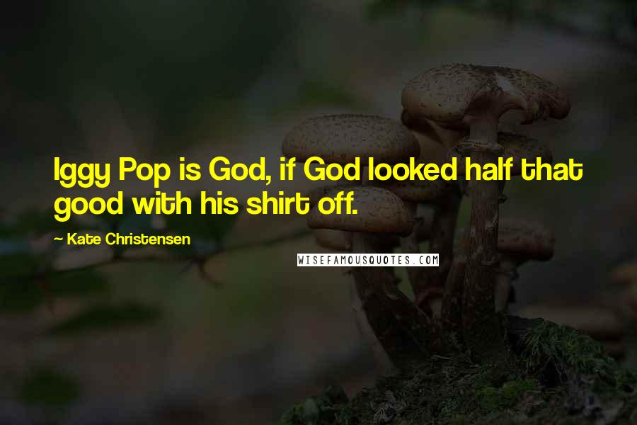 Kate Christensen Quotes: Iggy Pop is God, if God looked half that good with his shirt off.