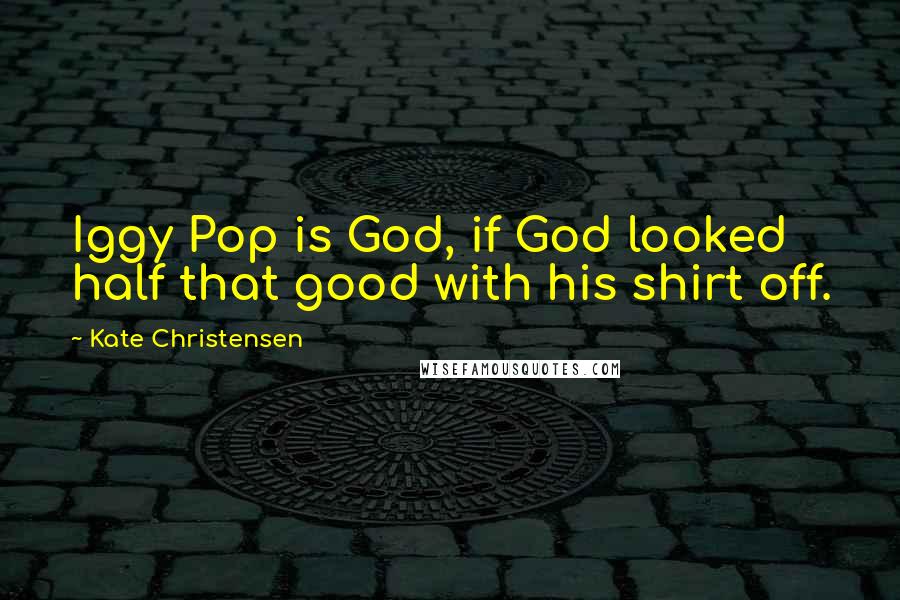 Kate Christensen Quotes: Iggy Pop is God, if God looked half that good with his shirt off.