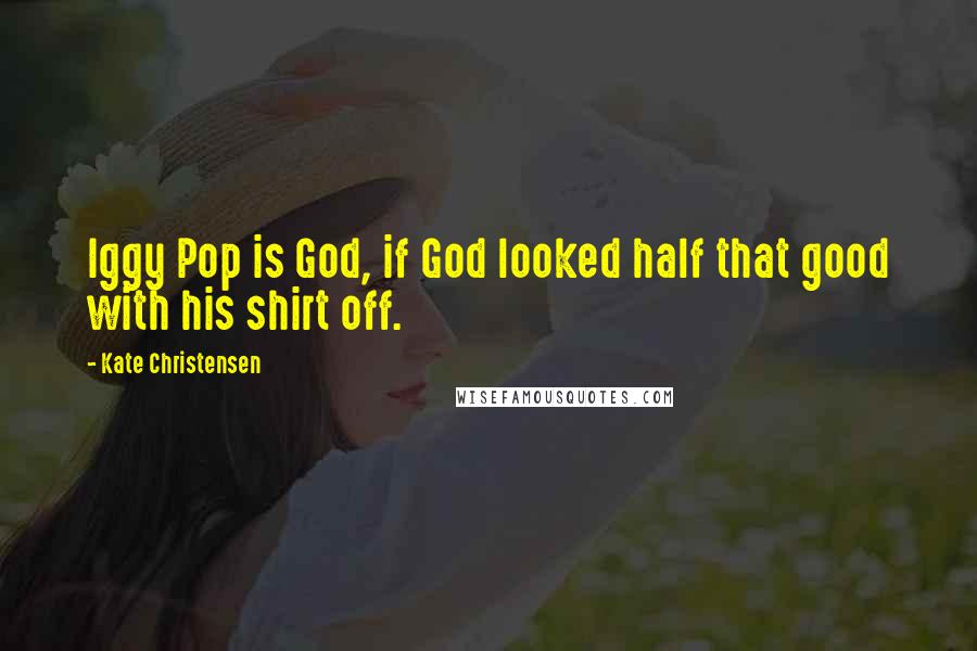 Kate Christensen Quotes: Iggy Pop is God, if God looked half that good with his shirt off.