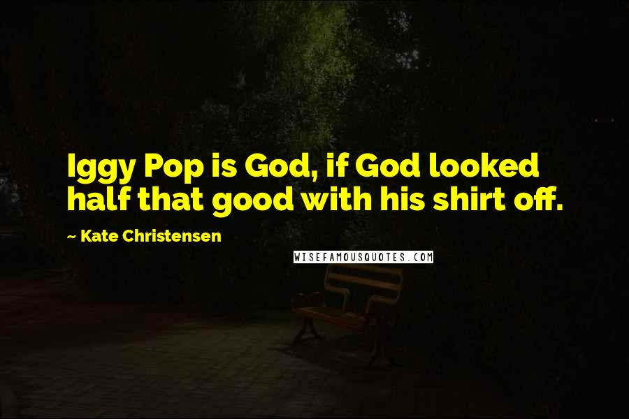 Kate Christensen Quotes: Iggy Pop is God, if God looked half that good with his shirt off.