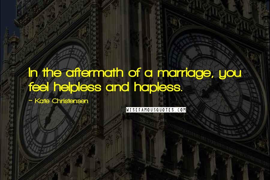 Kate Christensen Quotes: In the aftermath of a marriage, you feel helpless and hapless.