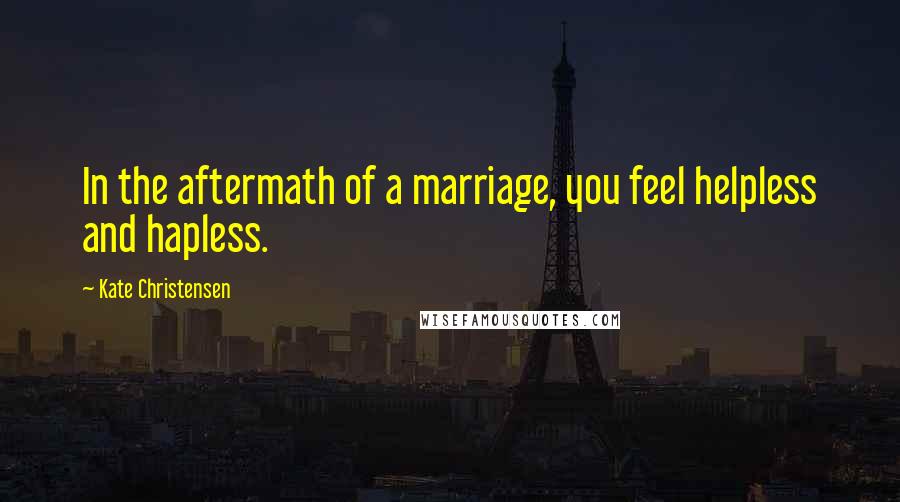 Kate Christensen Quotes: In the aftermath of a marriage, you feel helpless and hapless.