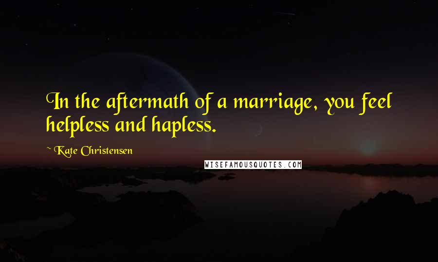 Kate Christensen Quotes: In the aftermath of a marriage, you feel helpless and hapless.