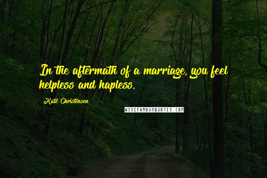 Kate Christensen Quotes: In the aftermath of a marriage, you feel helpless and hapless.