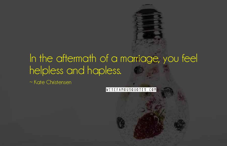 Kate Christensen Quotes: In the aftermath of a marriage, you feel helpless and hapless.