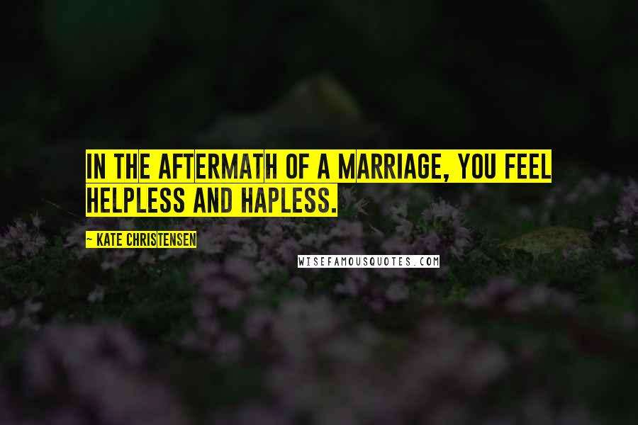 Kate Christensen Quotes: In the aftermath of a marriage, you feel helpless and hapless.