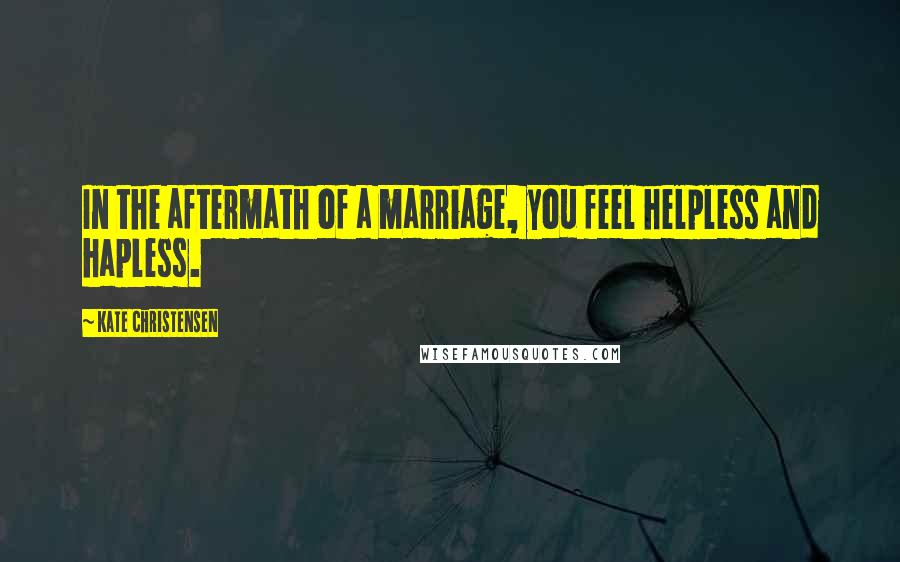 Kate Christensen Quotes: In the aftermath of a marriage, you feel helpless and hapless.