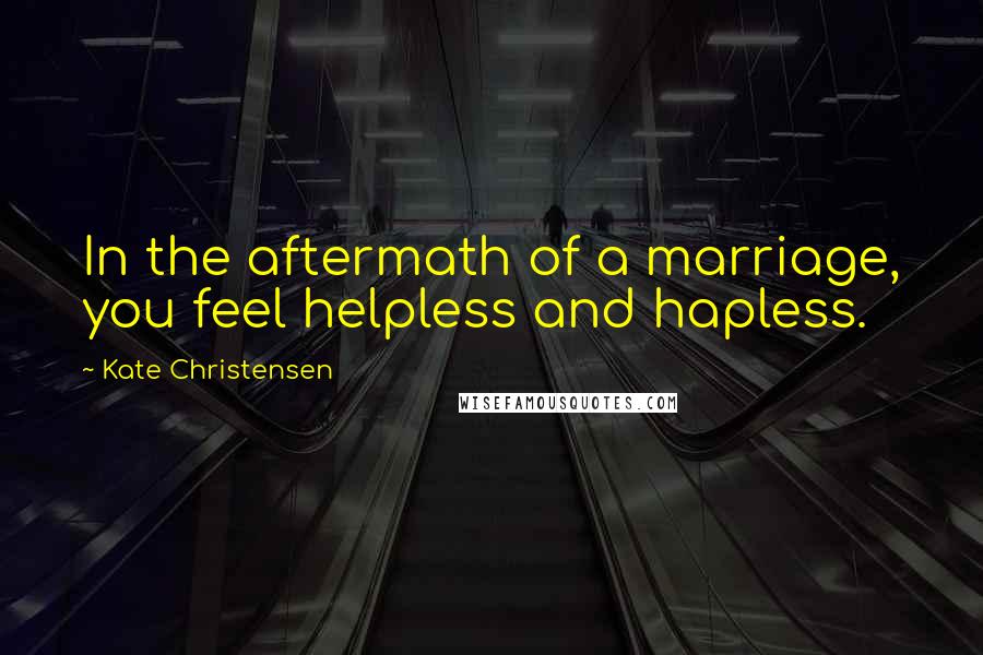 Kate Christensen Quotes: In the aftermath of a marriage, you feel helpless and hapless.