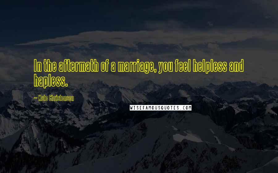 Kate Christensen Quotes: In the aftermath of a marriage, you feel helpless and hapless.