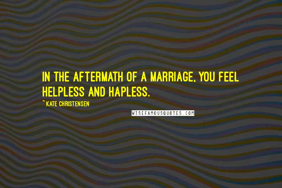 Kate Christensen Quotes: In the aftermath of a marriage, you feel helpless and hapless.