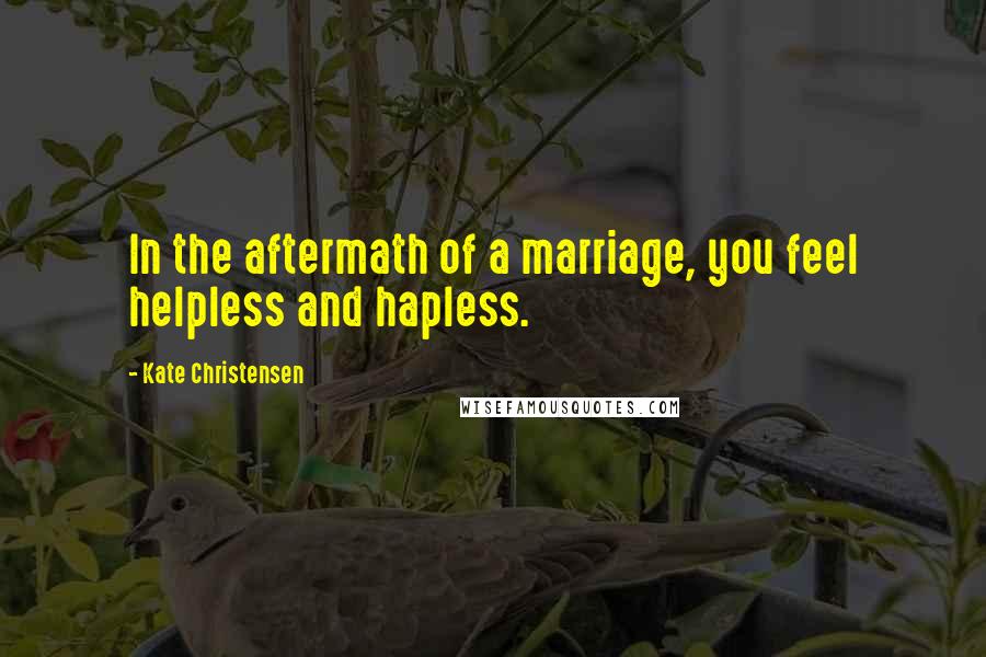 Kate Christensen Quotes: In the aftermath of a marriage, you feel helpless and hapless.