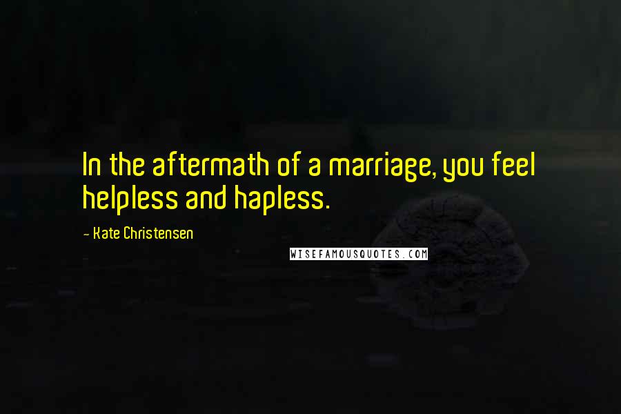 Kate Christensen Quotes: In the aftermath of a marriage, you feel helpless and hapless.