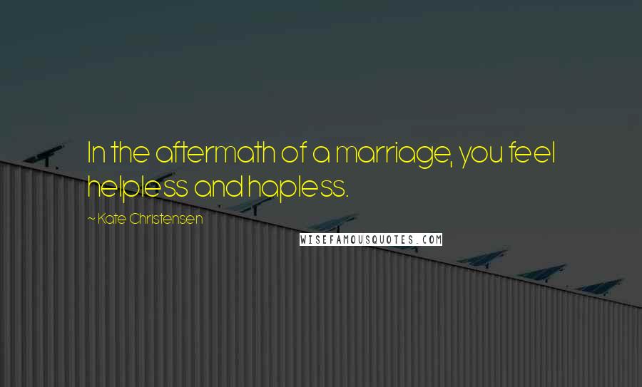 Kate Christensen Quotes: In the aftermath of a marriage, you feel helpless and hapless.