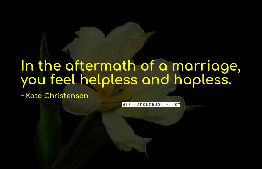 Kate Christensen Quotes: In the aftermath of a marriage, you feel helpless and hapless.