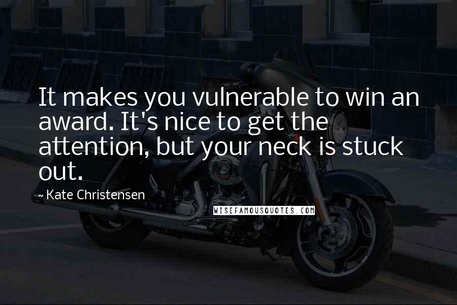 Kate Christensen Quotes: It makes you vulnerable to win an award. It's nice to get the attention, but your neck is stuck out.