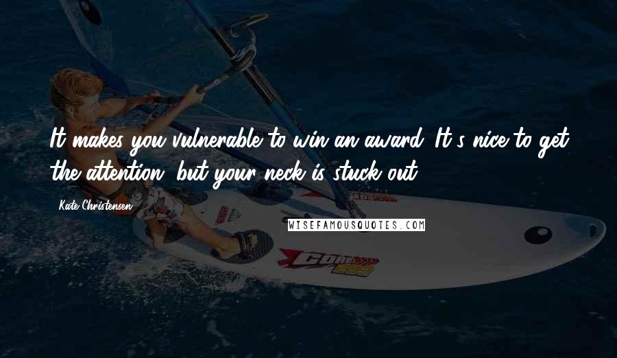 Kate Christensen Quotes: It makes you vulnerable to win an award. It's nice to get the attention, but your neck is stuck out.