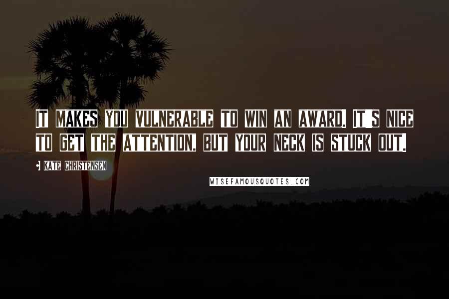 Kate Christensen Quotes: It makes you vulnerable to win an award. It's nice to get the attention, but your neck is stuck out.