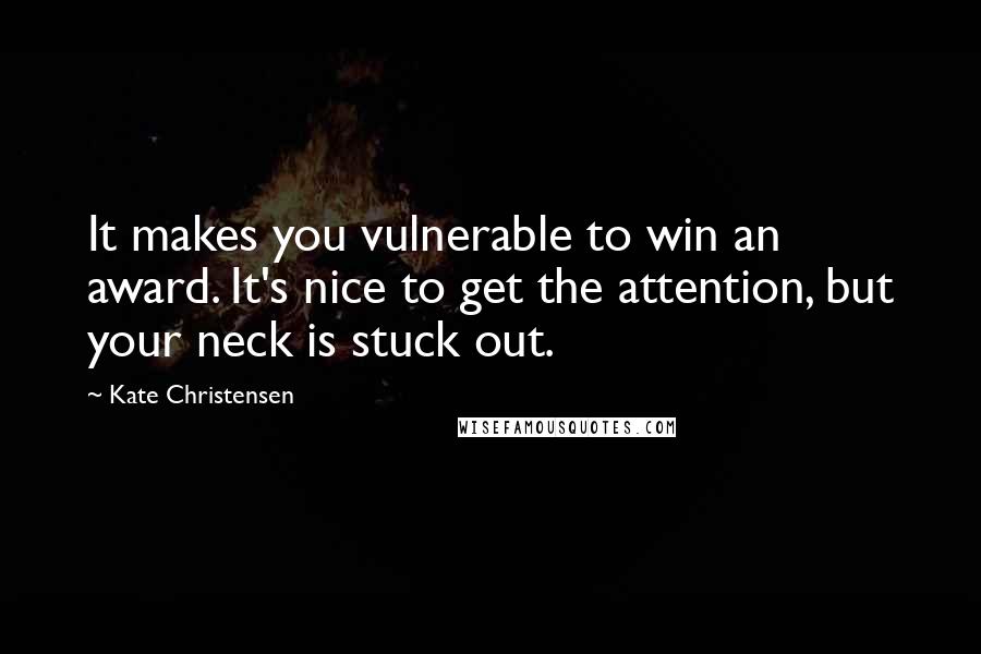 Kate Christensen Quotes: It makes you vulnerable to win an award. It's nice to get the attention, but your neck is stuck out.