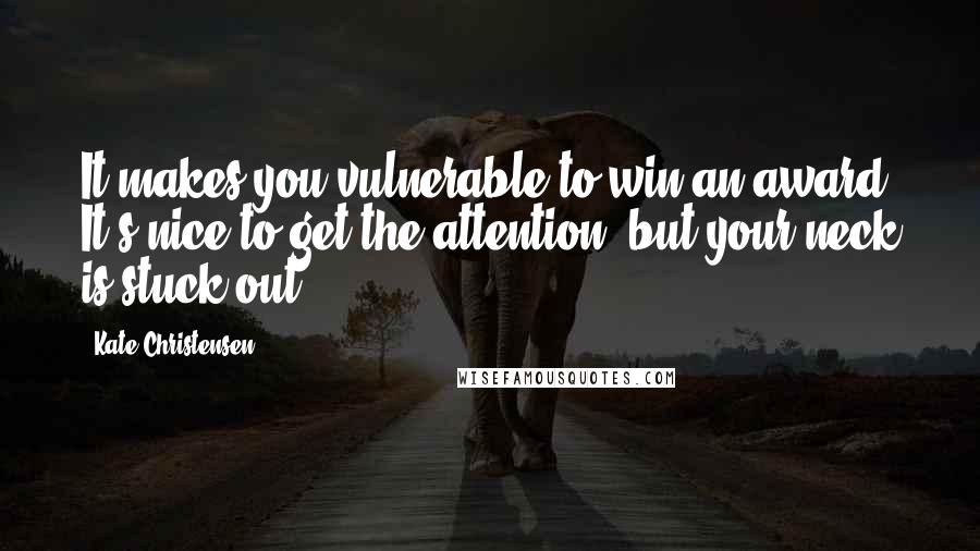 Kate Christensen Quotes: It makes you vulnerable to win an award. It's nice to get the attention, but your neck is stuck out.