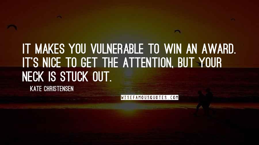 Kate Christensen Quotes: It makes you vulnerable to win an award. It's nice to get the attention, but your neck is stuck out.