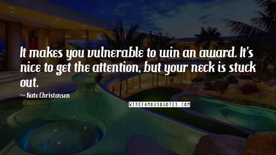 Kate Christensen Quotes: It makes you vulnerable to win an award. It's nice to get the attention, but your neck is stuck out.