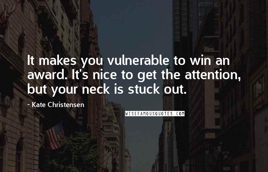 Kate Christensen Quotes: It makes you vulnerable to win an award. It's nice to get the attention, but your neck is stuck out.