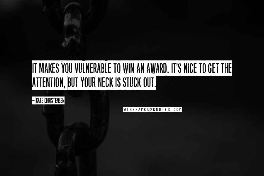 Kate Christensen Quotes: It makes you vulnerable to win an award. It's nice to get the attention, but your neck is stuck out.