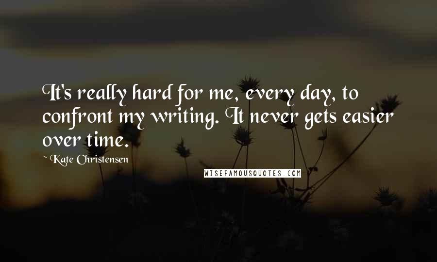 Kate Christensen Quotes: It's really hard for me, every day, to confront my writing. It never gets easier over time.