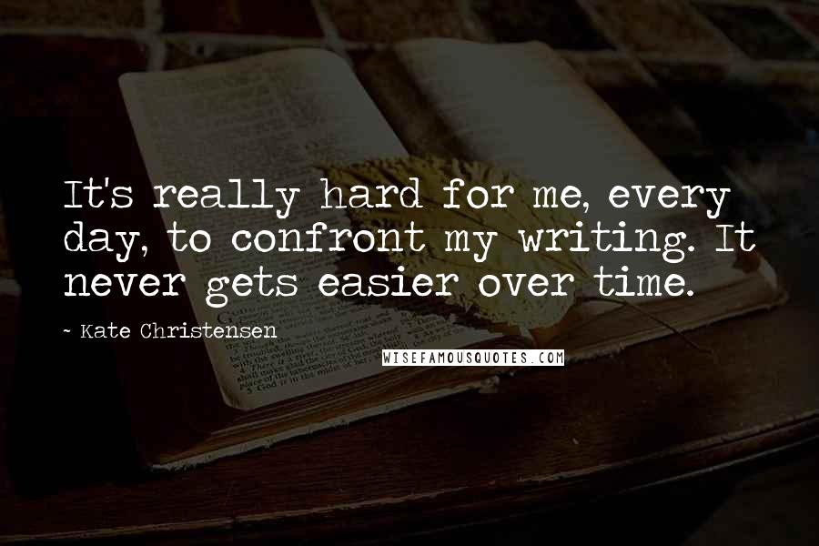 Kate Christensen Quotes: It's really hard for me, every day, to confront my writing. It never gets easier over time.