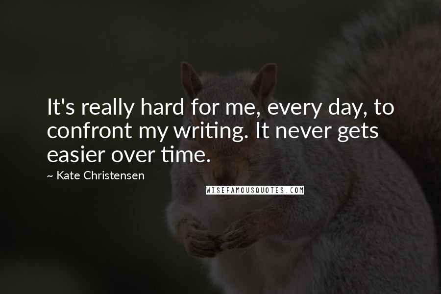 Kate Christensen Quotes: It's really hard for me, every day, to confront my writing. It never gets easier over time.