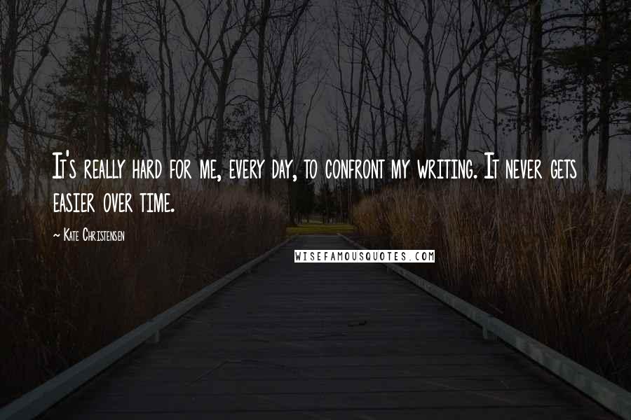 Kate Christensen Quotes: It's really hard for me, every day, to confront my writing. It never gets easier over time.