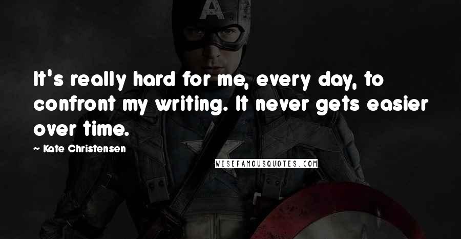 Kate Christensen Quotes: It's really hard for me, every day, to confront my writing. It never gets easier over time.