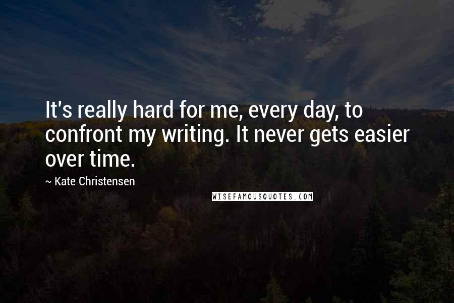 Kate Christensen Quotes: It's really hard for me, every day, to confront my writing. It never gets easier over time.