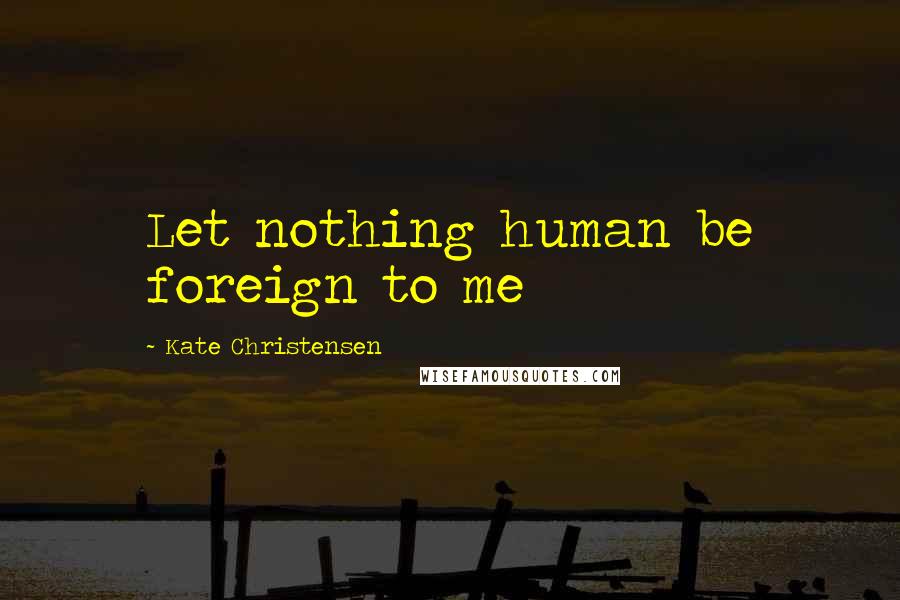 Kate Christensen Quotes: Let nothing human be foreign to me