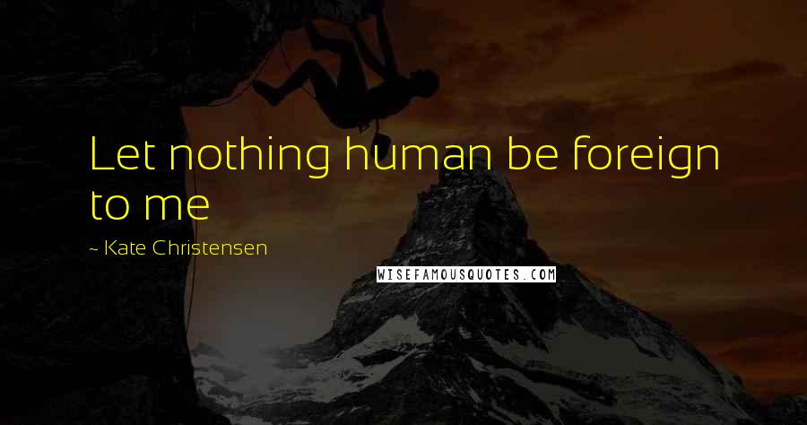 Kate Christensen Quotes: Let nothing human be foreign to me