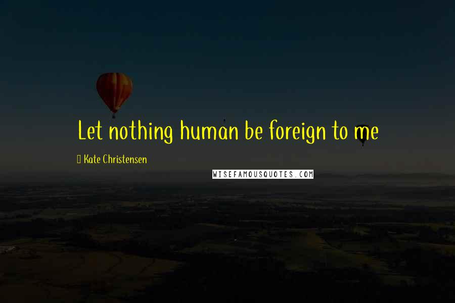 Kate Christensen Quotes: Let nothing human be foreign to me