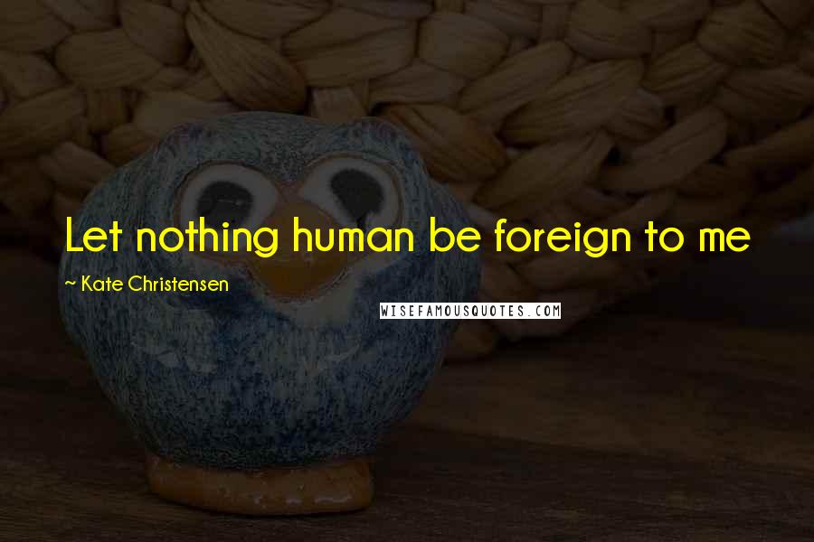 Kate Christensen Quotes: Let nothing human be foreign to me