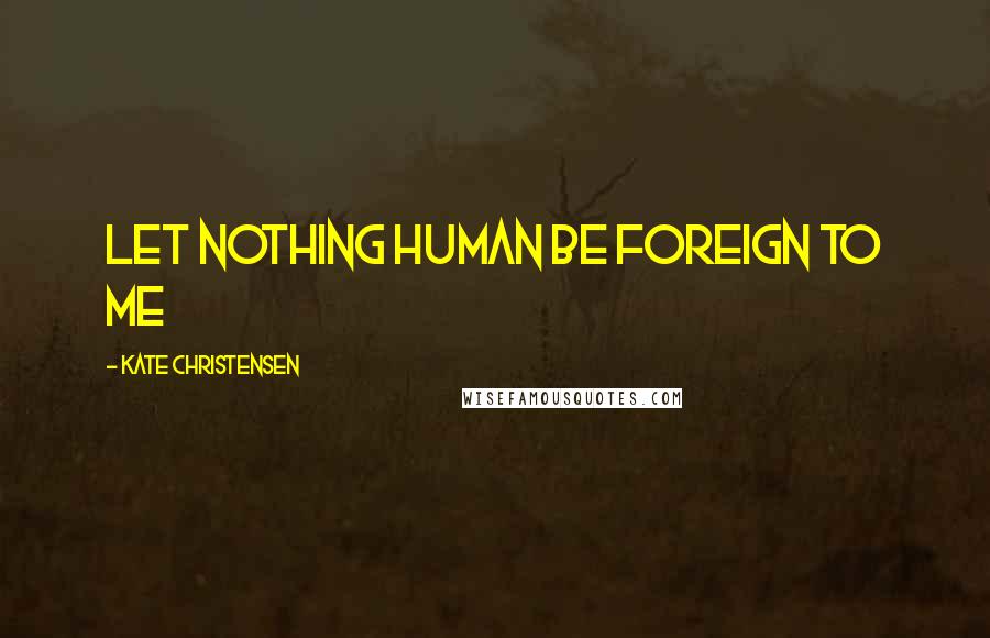 Kate Christensen Quotes: Let nothing human be foreign to me