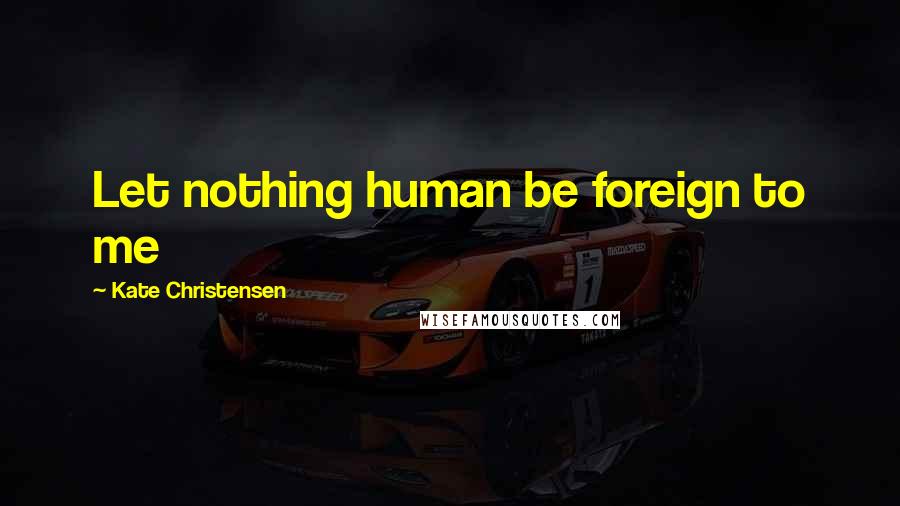 Kate Christensen Quotes: Let nothing human be foreign to me