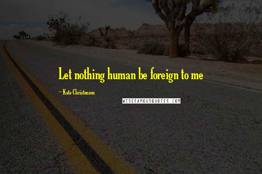 Kate Christensen Quotes: Let nothing human be foreign to me