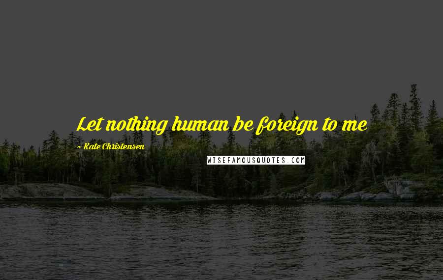 Kate Christensen Quotes: Let nothing human be foreign to me