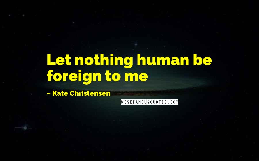 Kate Christensen Quotes: Let nothing human be foreign to me