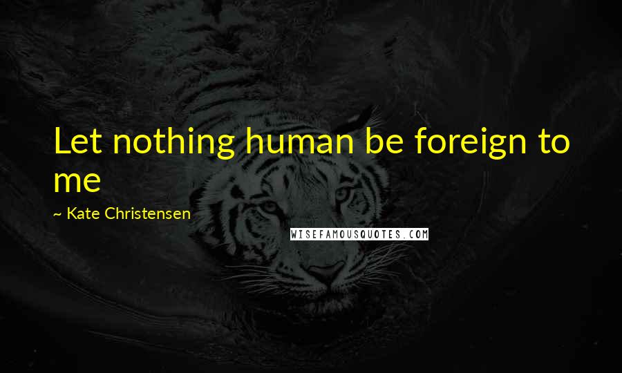 Kate Christensen Quotes: Let nothing human be foreign to me