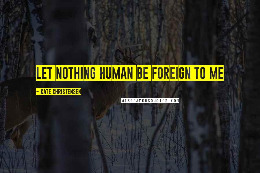 Kate Christensen Quotes: Let nothing human be foreign to me