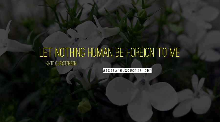 Kate Christensen Quotes: Let nothing human be foreign to me