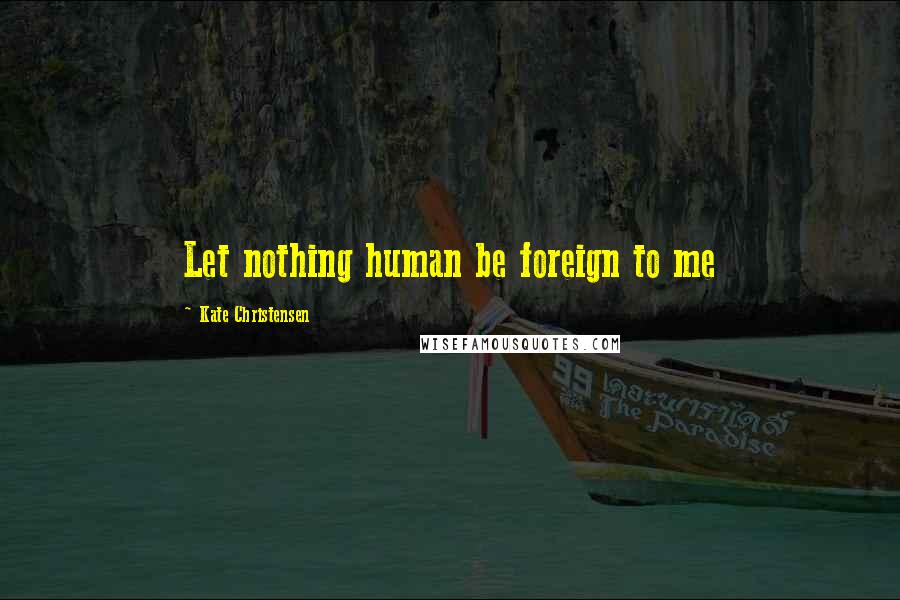 Kate Christensen Quotes: Let nothing human be foreign to me